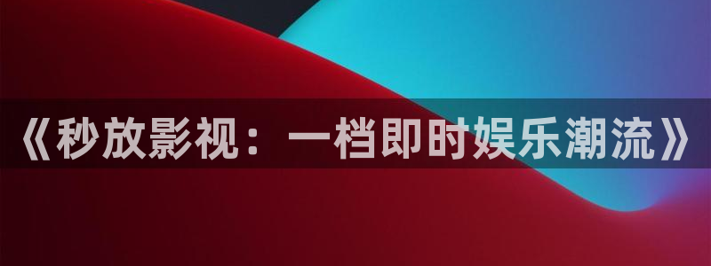 爱丫爱丫我愿意电视剧：《秒放影视：一档即时娱乐潮流》